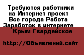 Требуются работники на Интернет-проект - Все города Работа » Заработок в интернете   . Крым,Гвардейское